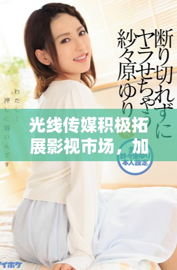 光线传媒积极拓展影视市场，加速布局文化产业发展新战略