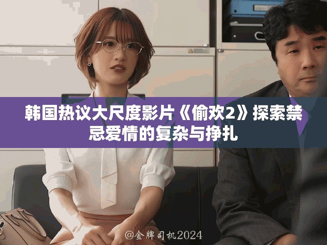 韩国热议大尺度影片《偷欢2》探索禁忌爱情的复杂与挣扎
