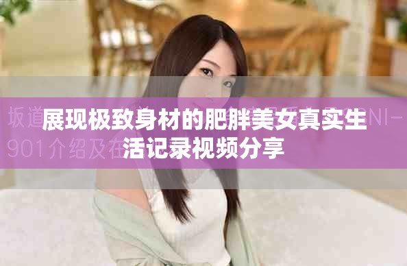 展现极致身材的肥胖美女真实生活记录视频分享