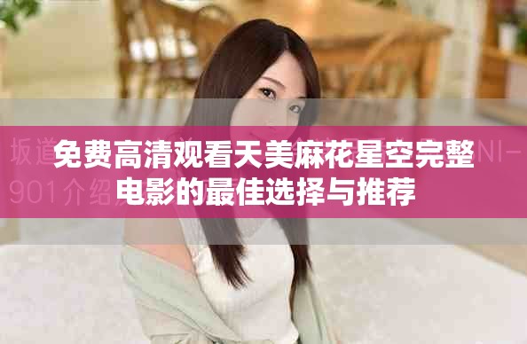 免费高清观看天美麻花星空完整电影的最佳选择与推荐