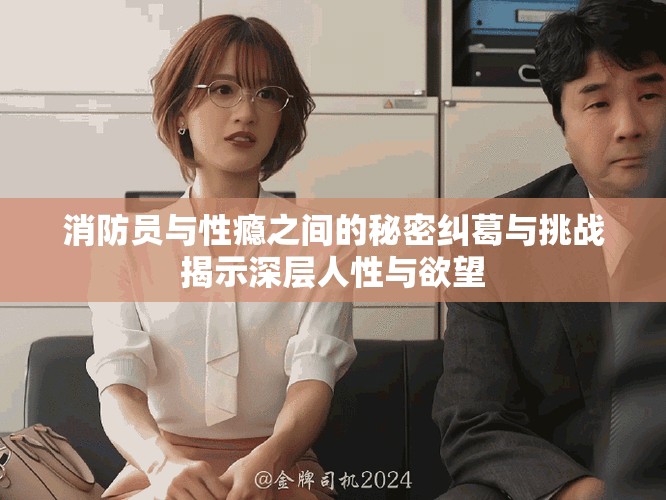 消防员与性瘾之间的秘密纠葛与挑战揭示深层人性与欲望