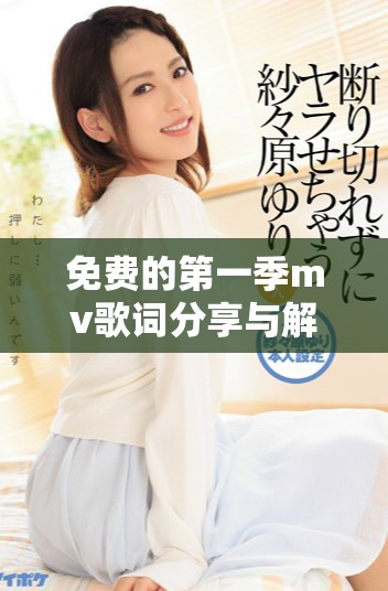 免费的第一季mv歌词分享与解析，尽情享受音乐魅力