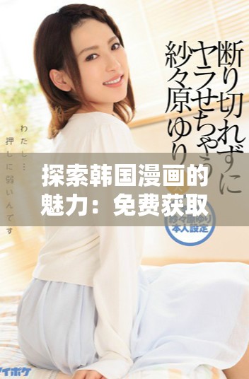 探索韩国漫画的魅力：免费获取无删减精彩内容的全新体验