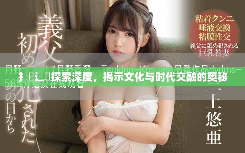 扌喿辶畐探索深度，揭示文化与时代交融的奥秘