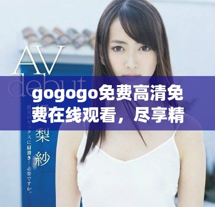 gogogo免费高清免费在线观看，尽享精彩内容与无限乐趣