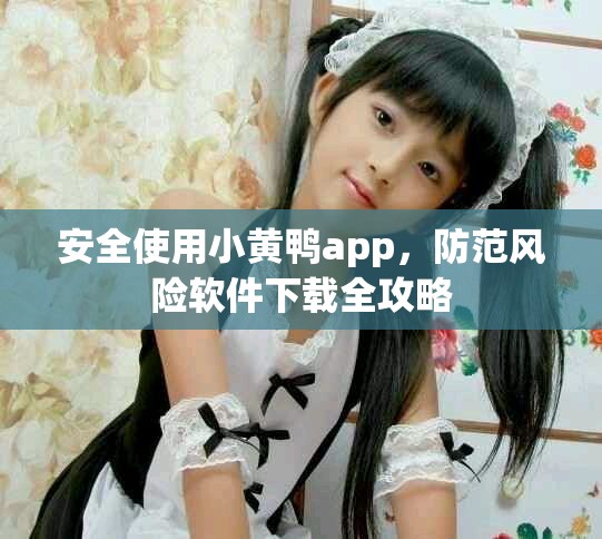 安全使用小黄鸭app，防范风险软件下载全攻略