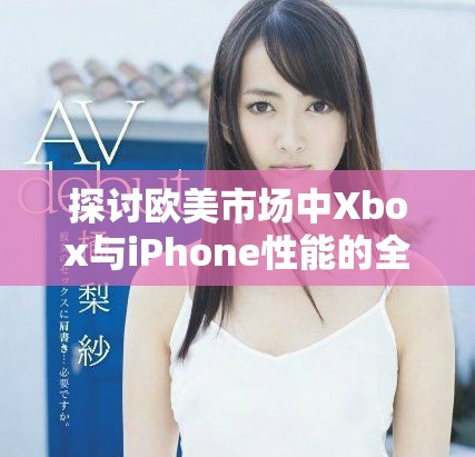 探讨欧美市场中Xbox与iPhone性能的全面比较分析