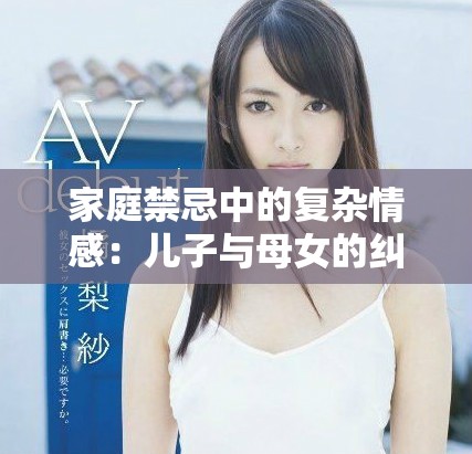 家庭禁忌中的复杂情感：儿子与母女的纠葛与选择