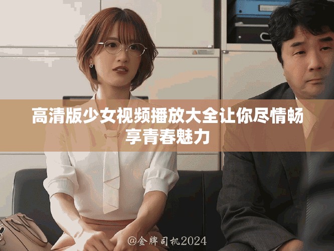 高清版少女视频播放大全让你尽情畅享青春魅力
