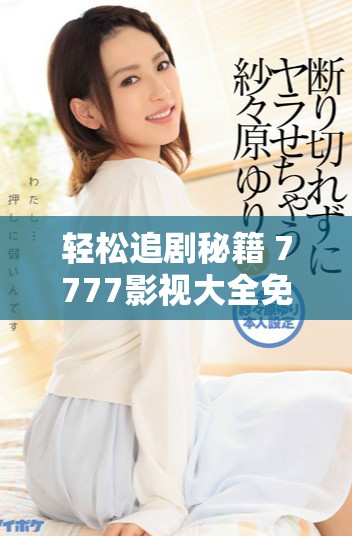 轻松追剧秘籍 7777影视大全免费获取影视资源的方式