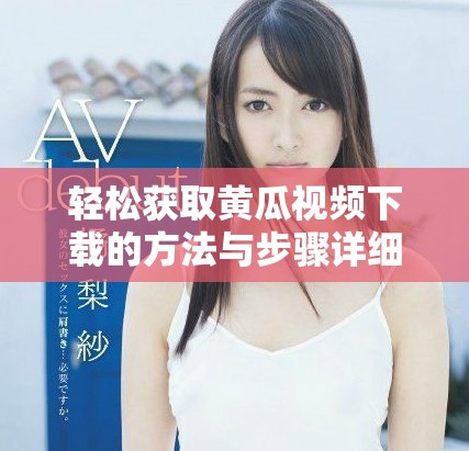轻松获取黄瓜视频下载的方法与步骤详细解析