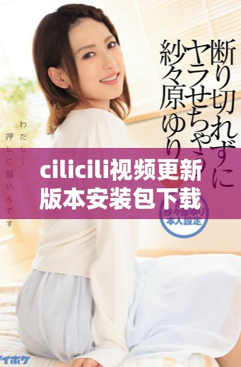 cilicili视频更新版本安装包下载及使用指南