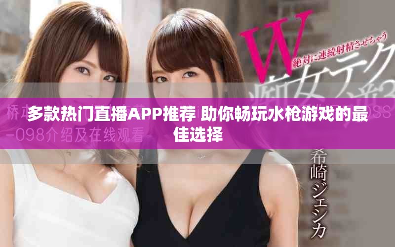 多款热门直播APP推荐 助你畅玩水枪游戏的最佳选择