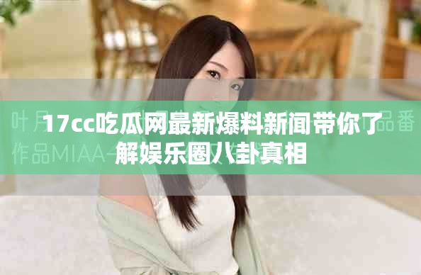 17cc吃瓜网最新爆料新闻带你了解娱乐圈八卦真相