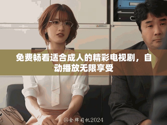 免费畅看适合成人的精彩电视剧，自动播放无限享受