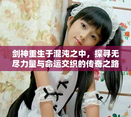剑神重生于混沌之中，探寻无尽力量与命运交织的传奇之路