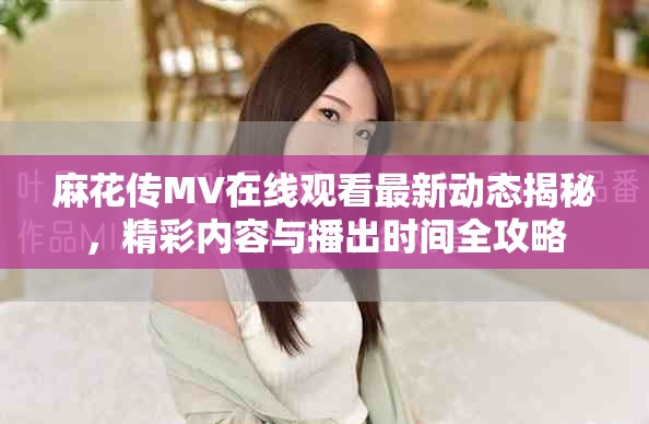 麻花传MV在线观看最新动态揭秘，精彩内容与播出时间全攻略