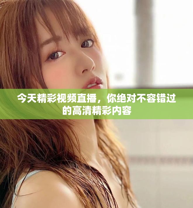 今天精彩视频直播，你绝对不容错过的高清精彩内容