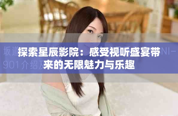 探索星辰影院：感受视听盛宴带来的无限魅力与乐趣