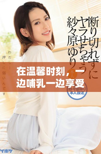 在温馨时刻，一边哺乳一边享受亲密爱情的独特体验