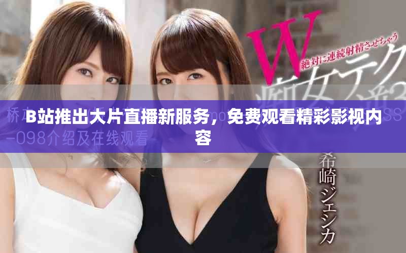 B站推出大片直播新服务，免费观看精彩影视内容