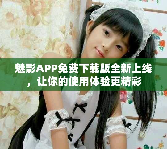 魅影APP免费下载版全新上线，让你的使用体验更精彩