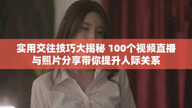 实用交往技巧大揭秘 100个视频直播与照片分享带你提升人际关系