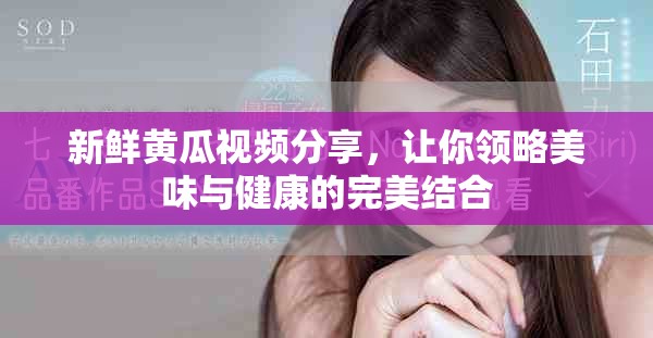 新鲜黄瓜视频分享，让你领略美味与健康的完美结合