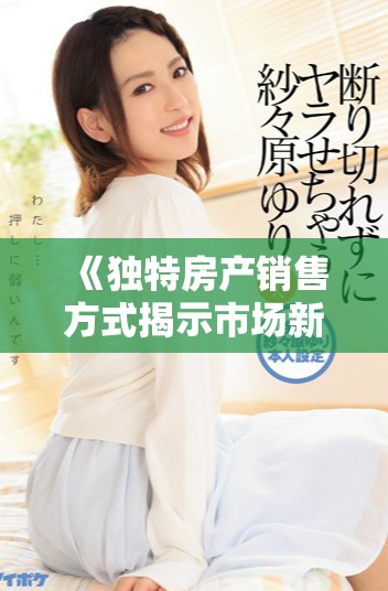 《独特房产销售方式揭示市场新趋势与购房者心理分析》