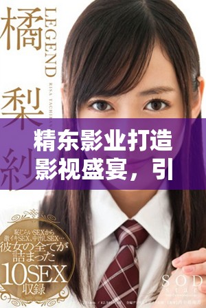 精东影业打造影视盛宴，引领行业新风潮