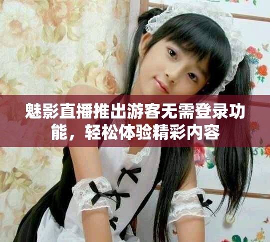 魅影直播推出游客无需登录功能，轻松体验精彩内容