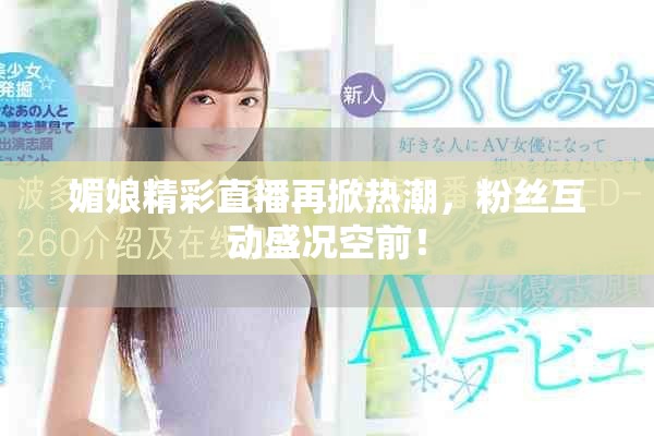 媚娘精彩直播再掀热潮，粉丝互动盛况空前！