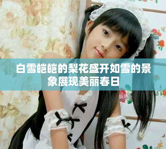 白雪皑皑的梨花盛开如雪的景象展现美丽春日