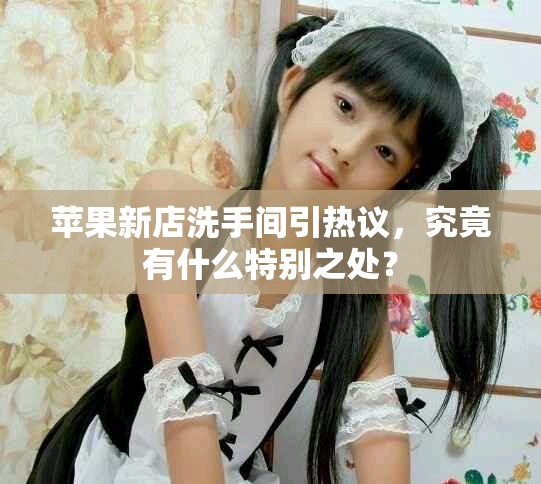 苹果新店洗手间引热议，究竟有什么特别之处？