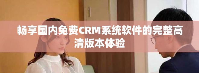 畅享国内免费CRM系统软件的完整高清版本体验
