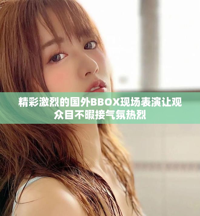 精彩激烈的国外BBOX现场表演让观众目不暇接气氛热烈