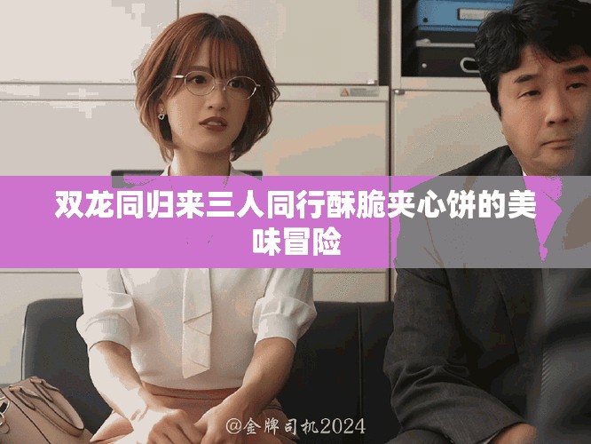 双龙同归来三人同行酥脆夹心饼的美味冒险