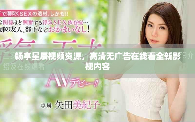 畅享星辰视频资源，高清无广告在线看全新影视内容