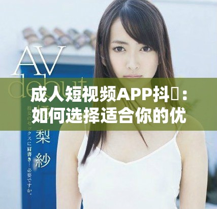 成人短视频APP抖抈：如何选择适合你的优质平台与内容