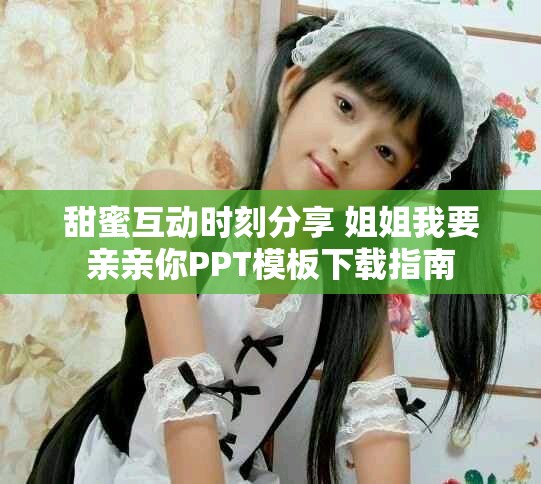 甜蜜互动时刻分享 姐姐我要亲亲你PPT模板下载指南