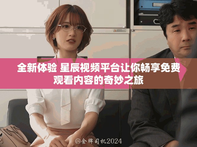 全新体验 星辰视频平台让你畅享免费观看内容的奇妙之旅