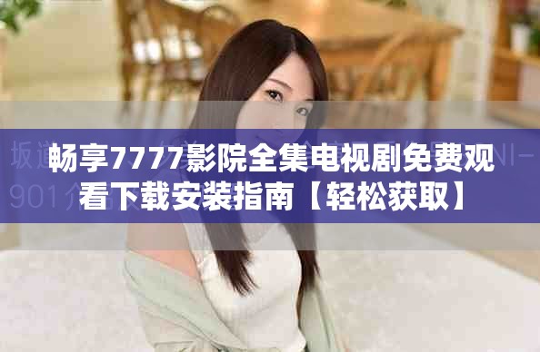 畅享7777影院全集电视剧免费观看下载安装指南【轻松获取】