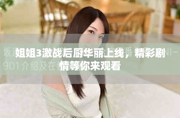 姐姐3激战后厨华丽上线，精彩剧情等你来观看