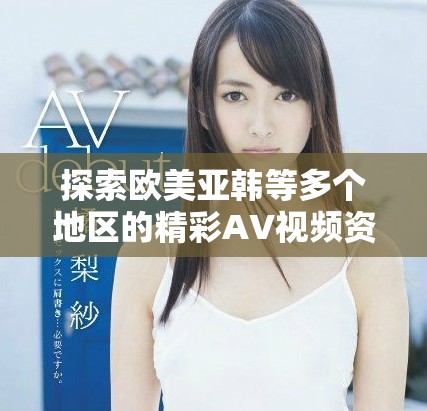 探索欧美亚韩等多个地区的精彩AV视频资源合集分享