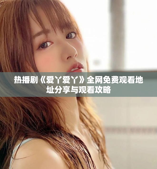 热播剧《爱丫爱丫》全网免费观看地址分享与观看攻略