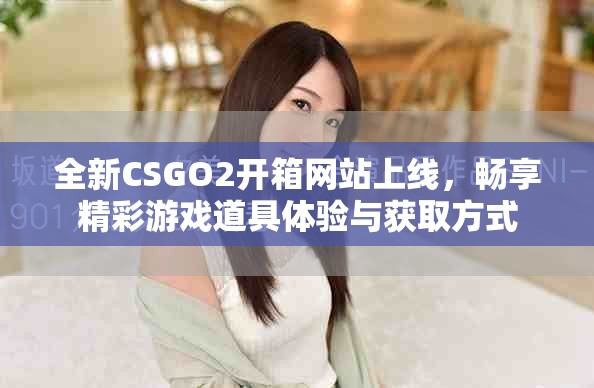全新CSGO2开箱网站上线，畅享精彩游戏道具体验与获取方式