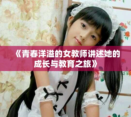《青春洋溢的女教师讲述她的成长与教育之旅》