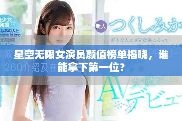 星空无限女演员颜值榜单揭晓，谁能拿下第一位？