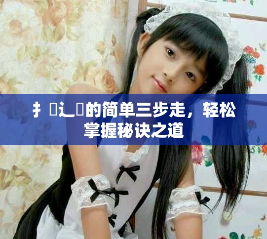 扌喿辶畐的简单三步走，轻松掌握秘诀之道