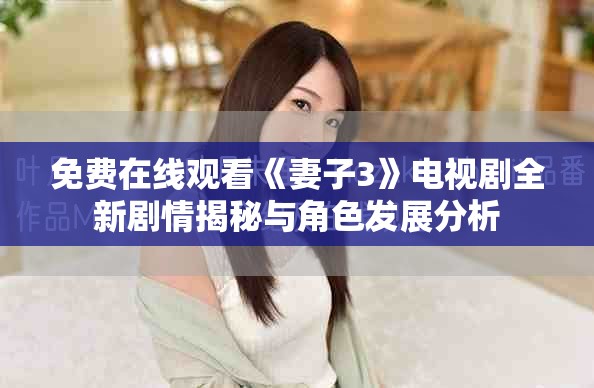 免费在线观看《妻子3》电视剧全新剧情揭秘与角色发展分析
